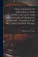 Descendants of Archibald and Rebecca Gant and Ancestors of Rebecca Kinkead / Compiled by William Cooper Weaks. 1014860369 Book Cover