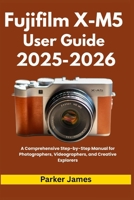 Fujifilm X-M5 User Guide 2025-2026: A Comprehensive Step-by-Step Manual for Photographers, Videographers, and Creative Explorers B0FL1TZLJH Book Cover