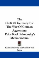 The Guilt of Germany for the War of German Aggression: Prince Karl Lichnowsky's Memorandum; Being the Story of His Ambassadorship at London from 1912 ... with Foreign Minister Von Jagow's Reply 1017031185 Book Cover