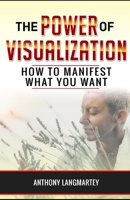 The Power of Visualization: How to Manifest What You Want 1393438202 Book Cover