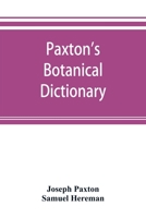 Paxton's Botanical Dictionary: Comprising the Names, History, and Culture of All Plants Known in Britain; With a Full Explanation of Technical Terms. ... All the New Plants Up to the Present Year 9353892902 Book Cover