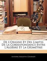 de l'Origine Et Des Limites de la Correspondance Entre l'Alg�bre Et La G�om�trie (Classic Reprint) 2019561409 Book Cover