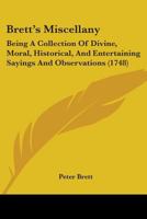 Brett's Miscellany: Being, a Collection of Divine, Moral, Historical, and Entertaining Sayings and Observations. by Peter Brett, 1164591185 Book Cover