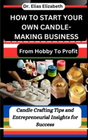 HOW TO START YOUR OWN CANDLE-MAKING BUSINESS: From Hobby To Profit: Candle Crafting Tips and Entrepreneurial Insights for Success B0CTYF34RZ Book Cover