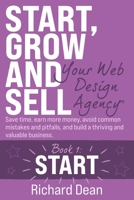 Start, Grow and Sell Your Web Design Agency® Book 1: Start: Save time, earn more money, avoid common mistakes and pitfalls, and build a thriving and valuable business. B0F34BMTXY Book Cover