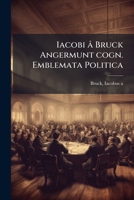 Iacobi � Bruck Angermunt Cogn. Emblemata Politica: Quibus Ea, Qu� Ad Principatum Spectant Breviter Demonstrantur Singulorũ Ver� Explicatio Fusius Proponitur; Opus Novum (Classic Reprint) 1289792097 Book Cover
