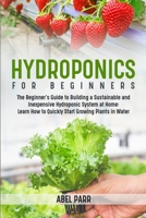 Hydroponics For Beginners: The Beginner's Guide to Building a Sustainable and Inexpensive Hydroponic System at Home: Learn How to Quickly Start Growing Plants in Water 1803614161 Book Cover