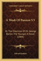 A Week Of Passion V3: Or The Dilemma Of Mr. George Barton The Younger, A Novel 1436757711 Book Cover