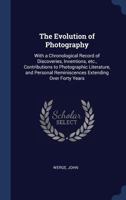 The Evolution of Photography: With a Chronological Record of Discoveries, Inventions, etc., Contributions to Photographic Literature, and Personal Reminiscences Extending Over Forty Years 1340252449 Book Cover