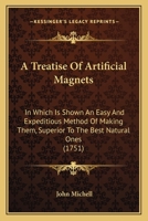 A Treatise Of Artificial Magnets: In Which Is Shown An Easy And Expeditious Method Of Making Them, Superior To The Best Natural Ones 1166426084 Book Cover