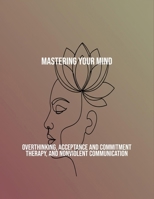 Mastering Your Mind: Overthinking, Acceptance And Commitment Therapy, And Nonviolent Communication B0FR36KQZ1 Book Cover