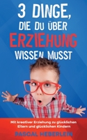 3 Dinge, die du ?ber Erziehung wissen musst: Mit kreativer Erziehung zu gl?cklichen Eltern und gl?cklichen Kindern 3756808246 Book Cover