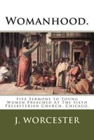 Womanhood.: Five Sermons to Young Women Preached At The Sixth Presbyterian Church, Chicago. 1456583905 Book Cover