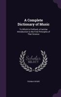 A Complete Dictionary of Music: To Which Is Prefixed, a Familiar Introduction to the First Principles of That Science 1377521273 Book Cover