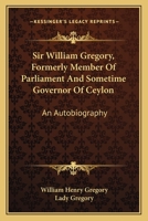 Sir William Gregory, K. C. M. G., Formerly Member of Parliament and Sometime Governor of Ceylon. an Autobiography 1014802334 Book Cover