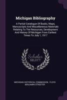 Michigan Bibliography: A Partial Catalogue of Books, Maps, Manuscripts and Miscellaneous Materials Relating to the Resources, Development and History of Michigan from Earliest Times to July 1, 1917 137844678X Book Cover