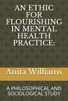 AN ETHIC FOR FLOURISHING IN MENTAL HEALTH PRACTICE:: A PHILOSOPHICAL AND SOCIOLOGICAL STUDY 1070935220 Book Cover
