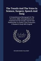 The Tonsils and the Voice in Science, Surgery, Speech and Song: A Comprehensive Monograph on the Structure, Utility, Derangements and Treatment of the Tonsils, and of Their Relationship to Perfect Ton 1377254593 Book Cover