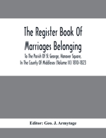 The Register Book of Marriages Belonging to the Parish of St. George, Hanover Square, in the County of Middlesex, Vol. 3: 1810 to 1823 (Classic Reprint) 935441026X Book Cover
