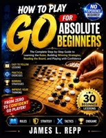 How to Play Go for Absolute Beginners: Learn the Rules, Essential Strategies, Board Control, Life-and-Death Tactics, and Winning Techniques Through Simple Step-by-Step Lessons B0H6T72FNZ Book Cover