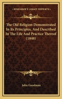 The old religion demonstrated in its principles and described in the life and practices thereof by John Goodman. 1104661829 Book Cover