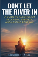 Don't Let the River In: A Guide To Alcoholism Recovery, Sobriety, And Lasting Renewal B0FR5M58GZ Book Cover