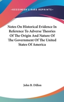 Notes on Historical Evidence in Reference to Adverse Theories of the Origin and Nature of the Government of the United States of America 1240104839 Book Cover