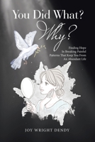 You Did What? Why?: Finding Hope In Breaking Painful Patterns That Keep You From An Abundant Life B0DTXC1BM8 Book Cover