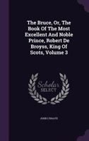 The Bruce, Or, The Book Of The Most Excellent And Noble Prince, Robert De Broyss, King Of Scots, Volume 3 1277057303 Book Cover