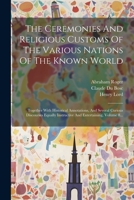The Ceremonies And Religious Customs Of The Various Nations Of The Known World: Together With Historical Annotations, And Several Curious Discourses ... Entertaining, Volume 8... (French Edition) 1022341081 Book Cover