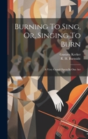 Burning To Sing, Or, Singing To Burn: A Very Grand Opera In One Act 1020437944 Book Cover