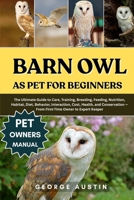 BARN OWL AS PET FOR BEGINNERS: The Ultimate Guide to Care, Training, Breeding, Feeding, Nutrition, Habitat, Diet, Behavior, Interaction, Cost, Health, ... — From First-Time Owner to Expert Keeper B0FNYM183G Book Cover