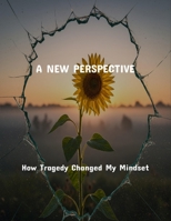 A New Perspective: How Tragedy Changed My Mindset B0FRWBR9K6 Book Cover