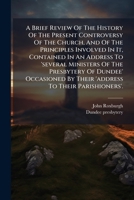 A Brief Review Of The History Of The Present Controversy Of The Church, And Of The Principles Involved In It, Contained In An Address To 'several ... To Their Parishioners'. 1179477863 Book Cover
