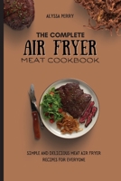 The Complete Air Fryer Meat Cookbook: Simple And Delicious Meat Air Fryer Recipes For Everyone 1803174358 Book Cover