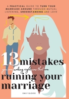 13 Mistakes You Are Making Right Now That Are Ruining Your Marriage: A Practical Guide to Turn Your Marriage Around Through Mutual Listening, Understanding, and Love 1777275725 Book Cover