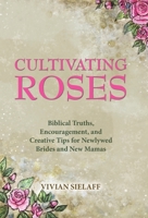 Cultivating Roses: Biblical Truths, Encouragement, and Creative Tips for Newlywed Brides and New Mamas 1664297162 Book Cover