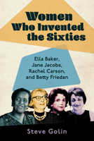 Women Who Invented the Sixties: Ella Baker, Jane Jacobs, Rachel Carson, and Betty Friedan 1496841468 Book Cover