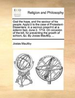 God the hope, and the saviour of his people. Apply'd to the case of Protestant-Dissenters: in a sermon preach'd at a solemn fast, June 2. 1714. On ... growth of schism, &c. By Josias Maultby, ... 1174564091 Book Cover