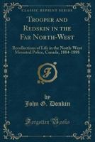 Trooper and Redskin in the Far Northwest : Recollections of Life in the North-West Mounted Police, Canada, 1884-1888 116309918X Book Cover