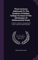 Three Lectures Addressed To The Students Of Belfast College On Some Of The Advantages Of Mathematical Study: To Which Is Added An Examination Of Hume's Argument Against Miracles 1354777050 Book Cover