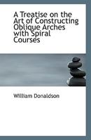A Treatise on the Art of Constructing Oblique Arches with Spiral Courses 1437025870 Book Cover