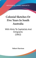 Colonial Sketches Or Five Years In South Australia: With Hints To Capitalists And Emigrants 1377567125 Book Cover