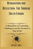 Resignation and Reflection: The Trudeau Era in Canada: A Biography of Leadership, Challenges and the Decision to Step Down B0DSGCC9R9 Book Cover