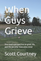 When Guys Grieve: One man's perspective on grief, life, and the peculiar masculine mind B0F2JJGWQ9 Book Cover