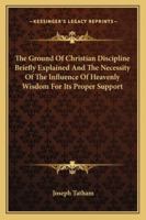 The Ground Of Christian Discipline Briefly Explained And The Necessity Of The Influence Of Heavenly Wisdom For Its Proper Support 1163076465 Book Cover