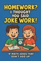 Homework? I Thought You Said Joke Work!: 81 Hilarious Math Jokes for Kids Ages 6-10 | Funny, Clean, and Classroom-Approved Humor to Make Learning Fun B0F865KSL6 Book Cover