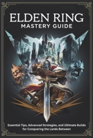 Elden Ring Mastery Guide: Essential Tips, Advanced Strategies, and Ultimate Builds for Conquering the Lands Between B0DW1SJVJ1 Book Cover