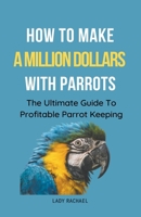 How To Make A Million Dollars With Parrots: The Ultimate Guide To Profitable Parrot Keeping B0CKTYQWHV Book Cover