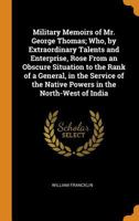 Military Memoirs of Mr. George Thomas; Who, by Extraordinary Talents and Enterprise, Rose From an Obscure Situation to the Rank of a General, in the ... the Native Powers in the North-West of India 1016122330 Book Cover